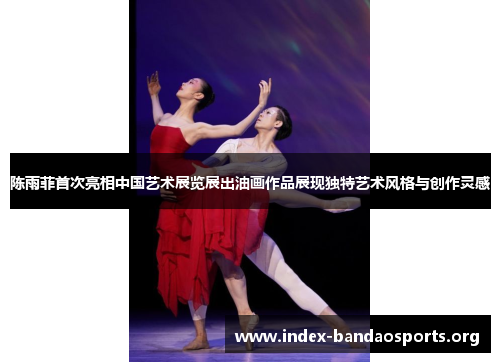 陈雨菲首次亮相中国艺术展览展出油画作品展现独特艺术风格与创作灵感 陈雨菲首次亮相中国艺术展览展出油画作品展现独特艺术风格与创作灵感