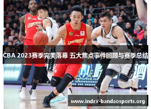 CBA 2023赛季完美落幕 五大焦点事件回顾与赛季总结 CBA 2023赛季完美落幕 五大焦点事件回顾与赛季总结