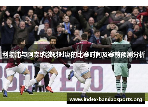 利物浦与阿森纳激烈对决的比赛时间及赛前预测分析