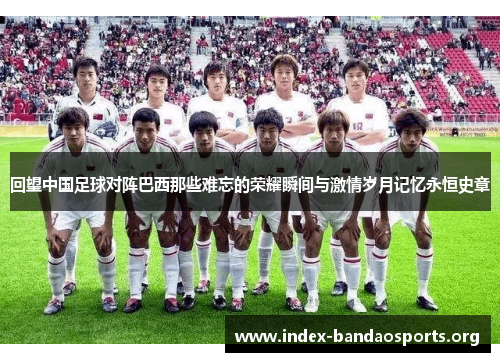 回望中国足球对阵巴西那些难忘的荣耀瞬间与激情岁月记忆永恒史章