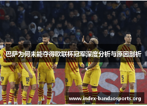 巴萨为何未能夺得欧联杯冠军深度分析与原因剖析