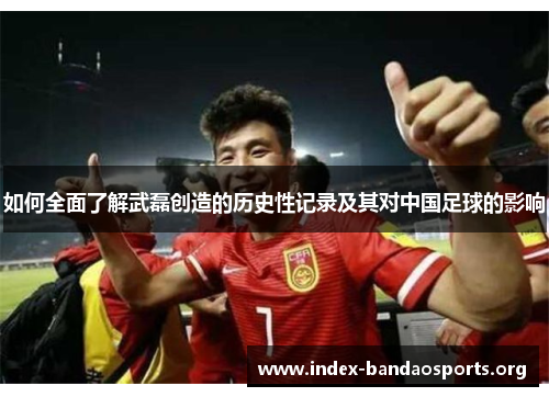 如何全面了解武磊创造的历史性记录及其对中国足球的影响