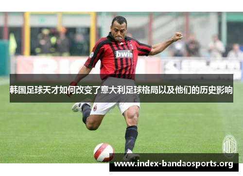 韩国足球天才如何改变了意大利足球格局以及他们的历史影响