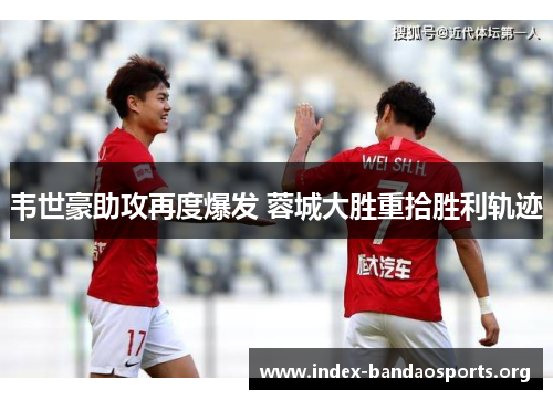 韦世豪助攻再度爆发 蓉城大胜重拾胜利轨迹 韦世豪助攻再度爆发 蓉城大胜重拾胜利轨迹