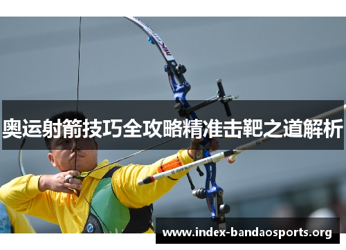 奥运射箭技巧全攻略精准击靶之道解析 奥运射箭技巧全攻略精准击靶之道解析