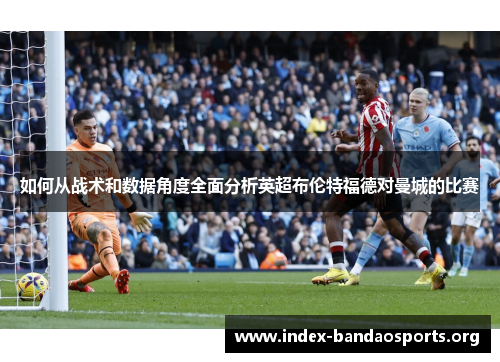如何从战术和数据角度全面分析英超布伦特福德对曼城的比赛