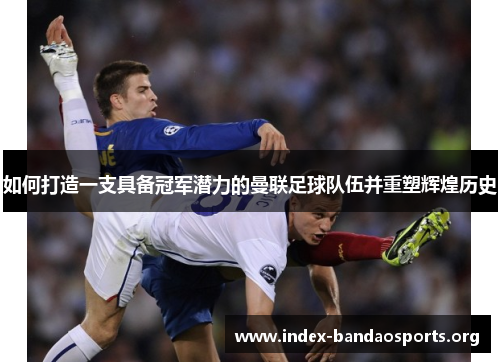 如何打造一支具备冠军潜力的曼联足球队伍并重塑辉煌历史 如何打造一支具备冠军潜力的曼联足球队伍并重塑辉煌历史