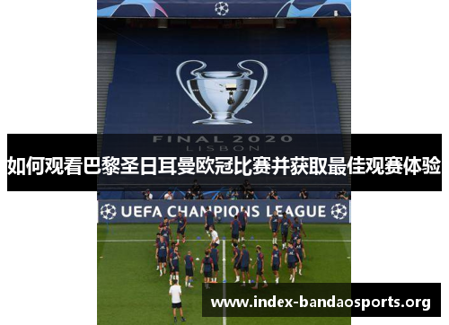 如何观看巴黎圣日耳曼欧冠比赛并获取最佳观赛体验 如何观看巴黎圣日耳曼欧冠比赛并获取最佳观赛体验