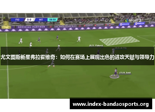 尤文图斯新星弗拉霍维奇：如何在赛场上展现出色的进攻天赋与领导力