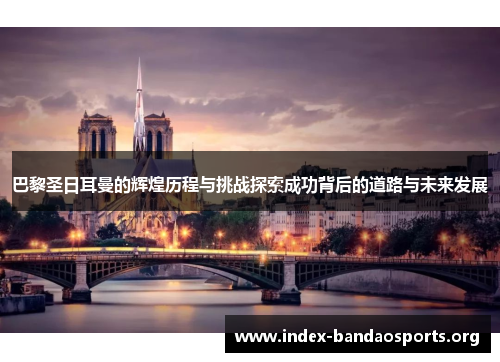 巴黎圣日耳曼的辉煌历程与挑战探索成功背后的道路与未来发展