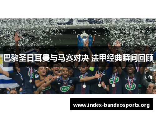 巴黎圣日耳曼与马赛对决 法甲经典瞬间回顾