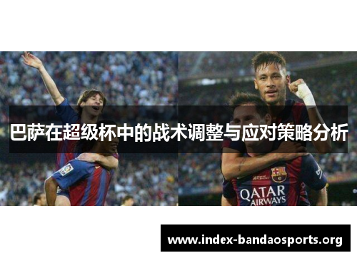 巴萨在超级杯中的战术调整与应对策略分析