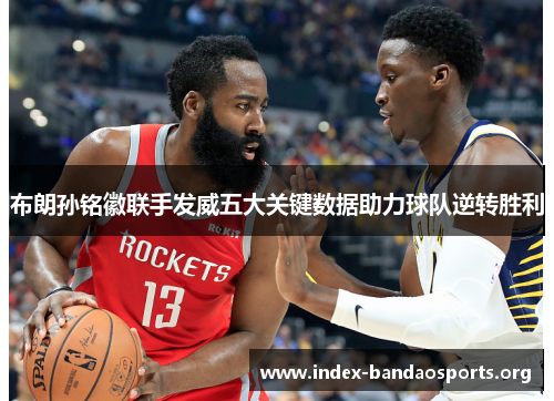 布朗孙铭徽联手发威五大关键数据助力球队逆转胜利