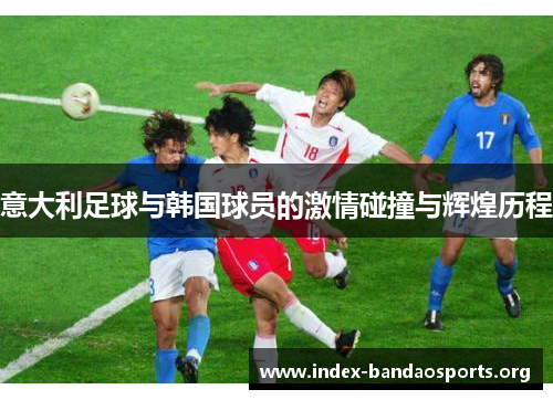 意大利足球与韩国球员的激情碰撞与辉煌历程