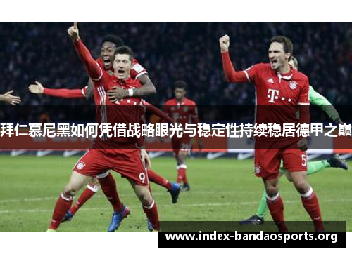 拜仁慕尼黑如何凭借战略眼光与稳定性持续稳居德甲之巅 拜仁慕尼黑如何凭借战略眼光与稳定性持续稳居德甲之巅