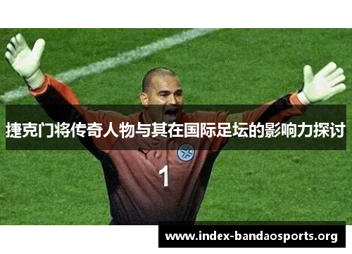 捷克门将传奇人物与其在国际足坛的影响力探讨