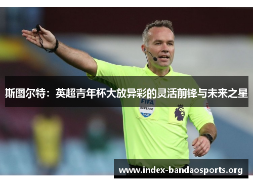 斯图尔特:英超青年杯大放异彩的灵活前锋与未来之星 斯图尔特:英超青年杯大放异彩的灵活前锋与未来之星