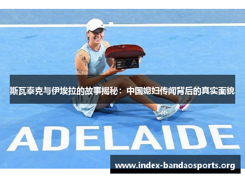 斯瓦泰克与伊埃拉的故事揭秘：中国媳妇传闻背后的真实面貌