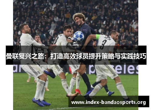 曼联复兴之路:打造高效球员提升策略与实践技巧 曼联复兴之路:打造高效球员提升策略与实践技巧