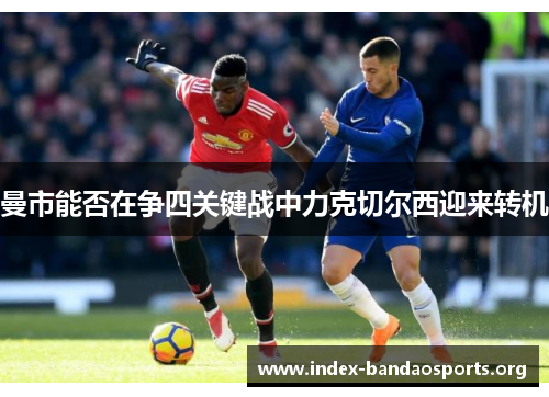 曼市能否在争四关键战中力克切尔西迎来转机 曼市能否在争四关键战中力克切尔西迎来转机
