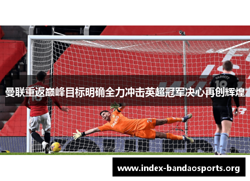 曼联重返巅峰目标明确全力冲击英超冠军决心再创辉煌