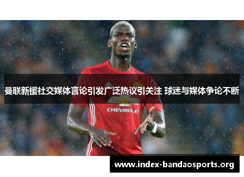 曼联新援社交媒体言论引发广泛热议引关注 球迷与媒体争论不断