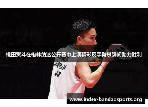 桃田贤斗在格林纳达公开赛中上演精彩反手劈杀瞬间助力胜利