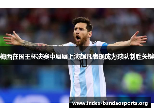 梅西在国王杯决赛中屡屡上演超凡表现成为球队制胜关键
