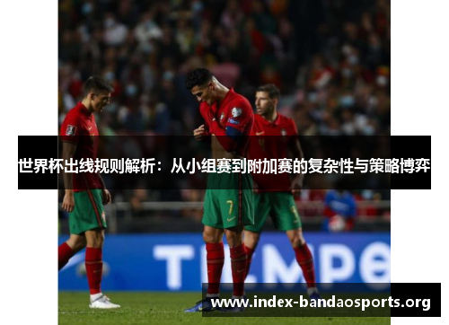 世界杯出线规则解析：从小组赛到附加赛的复杂性与策略博弈